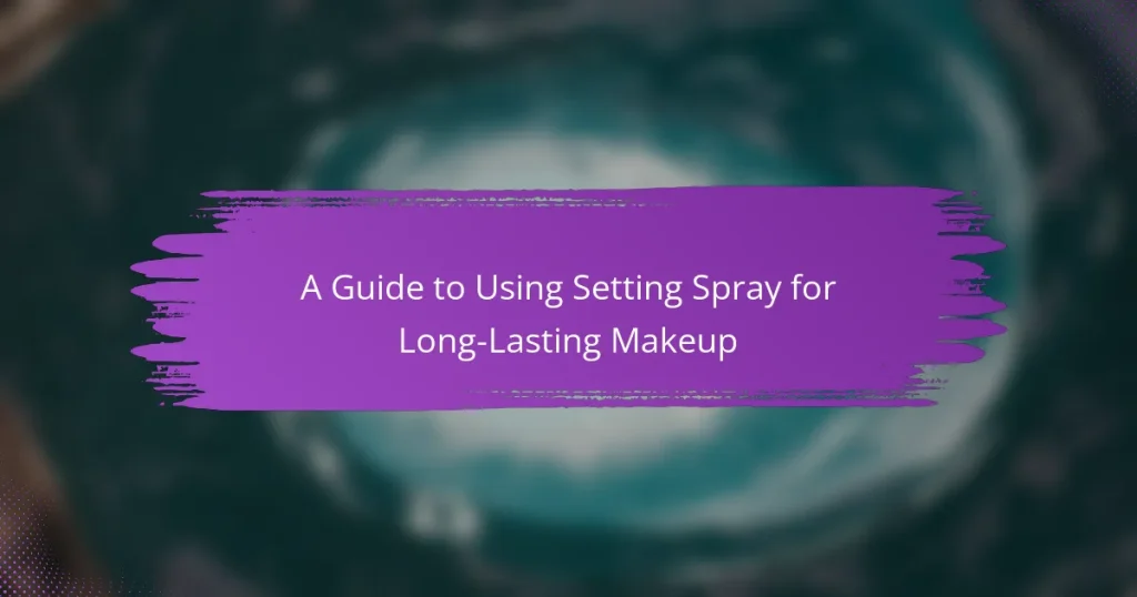 A Guide to Using Setting Spray for Long-Lasting Makeup