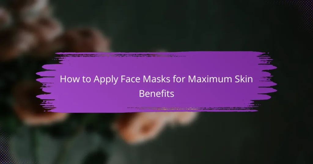 How to Apply Face Masks for Maximum Skin Benefits