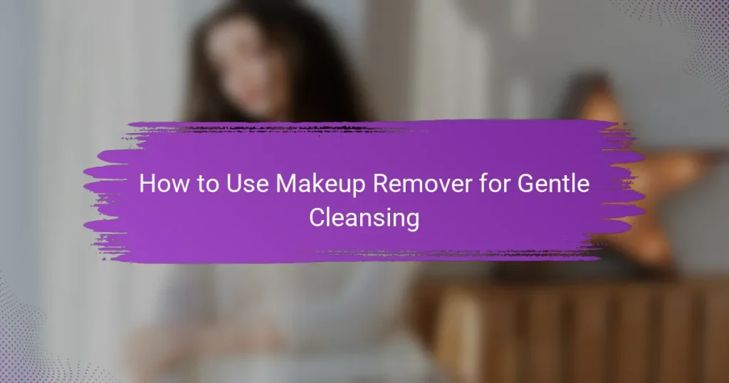How to Use Makeup Remover for Gentle Cleansing