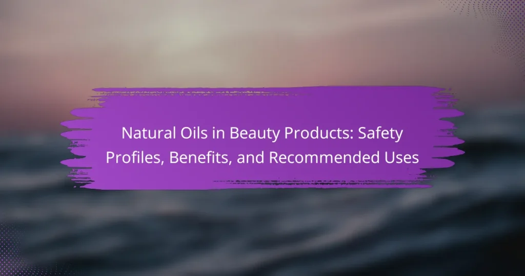 Natural Oils in Beauty Products: Safety Profiles, Benefits, and Recommended Uses