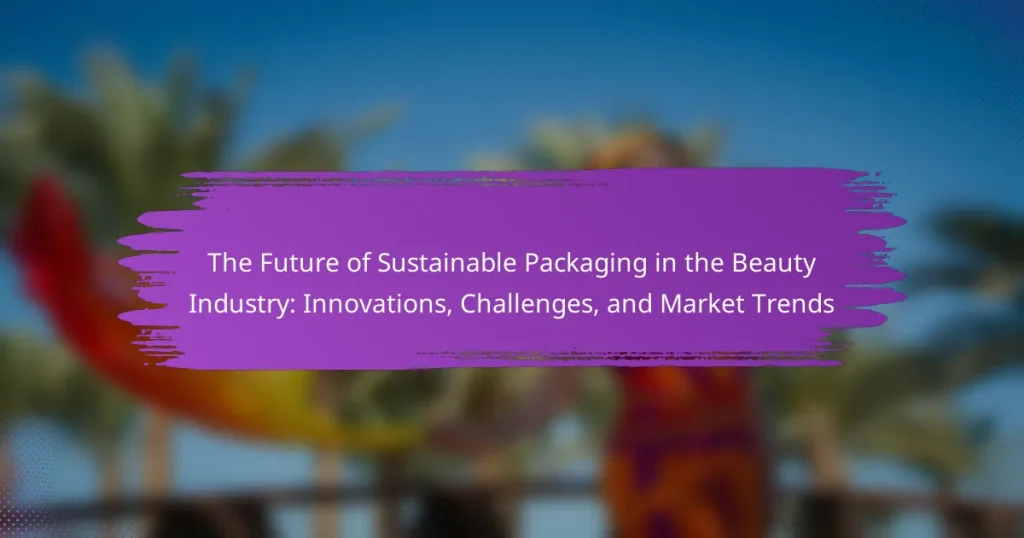 The Future of Sustainable Packaging in the Beauty Industry: Innovations, Challenges, and Market Trends