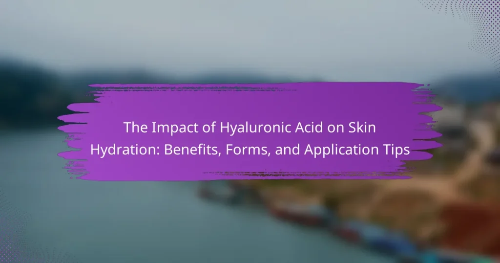 The Impact of Hyaluronic Acid on Skin Hydration: Benefits, Forms, and Application Tips