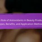 The Role of Antioxidants in Beauty Products: Types, Benefits, and Application Methods