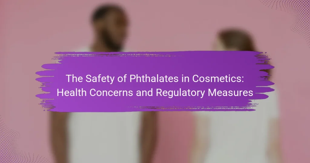 The Safety of Phthalates in Cosmetics: Health Concerns and Regulatory Measures