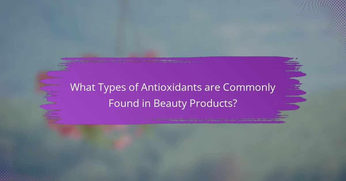 What Types of Antioxidants are Commonly Found in Beauty Products?