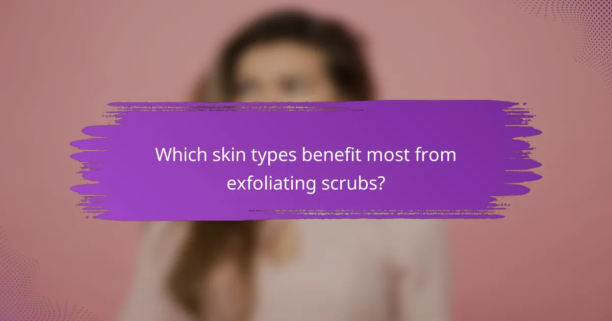 Which skin types benefit most from exfoliating scrubs?